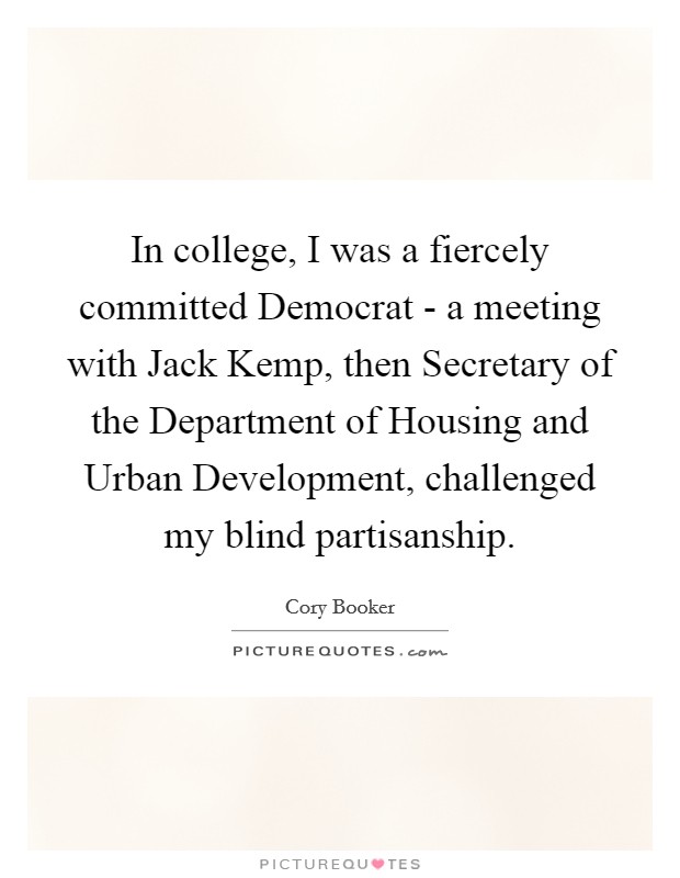 In college, I was a fiercely committed Democrat - a meeting with Jack Kemp, then Secretary of the Department of Housing and Urban Development, challenged my blind partisanship. Picture Quote #1