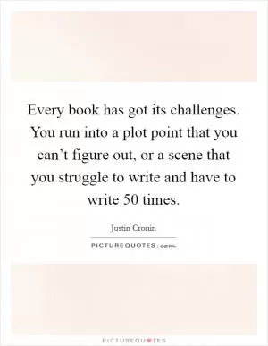 Every book has got its challenges. You run into a plot point that you can’t figure out, or a scene that you struggle to write and have to write 50 times Picture Quote #1