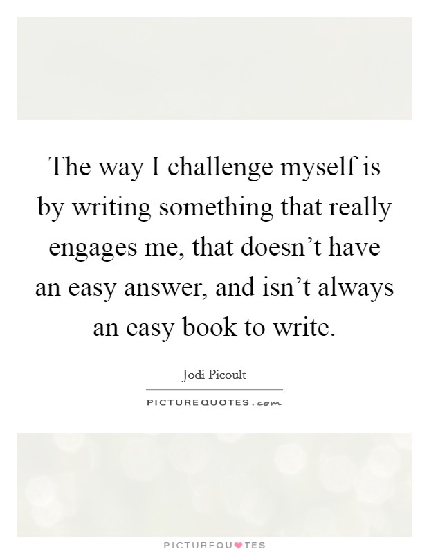 The way I challenge myself is by writing something that really engages me, that doesn't have an easy answer, and isn't always an easy book to write. Picture Quote #1