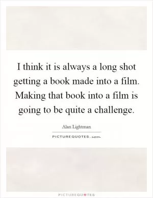 I think it is always a long shot getting a book made into a film. Making that book into a film is going to be quite a challenge Picture Quote #1