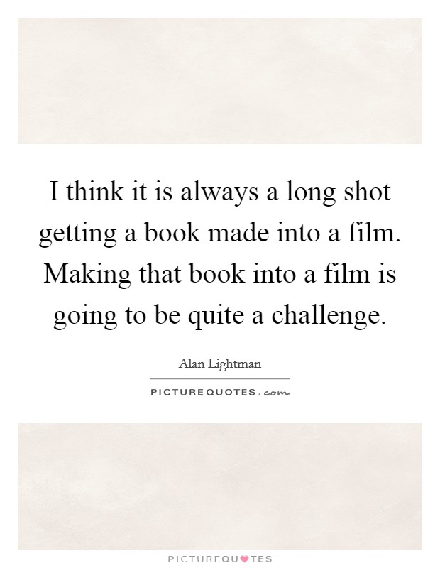 I think it is always a long shot getting a book made into a film. Making that book into a film is going to be quite a challenge. Picture Quote #1