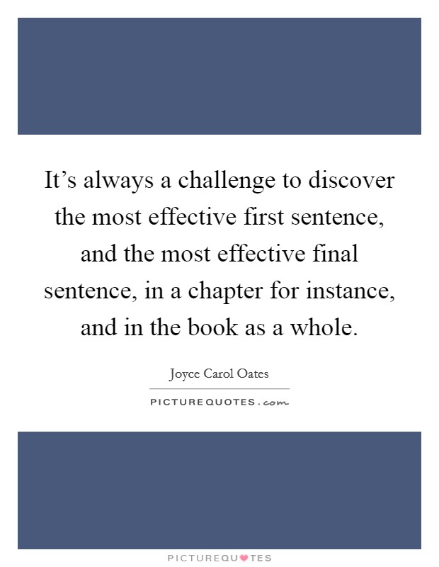 It's always a challenge to discover the most effective first sentence, and the most effective final sentence, in a chapter for instance, and in the book as a whole. Picture Quote #1
