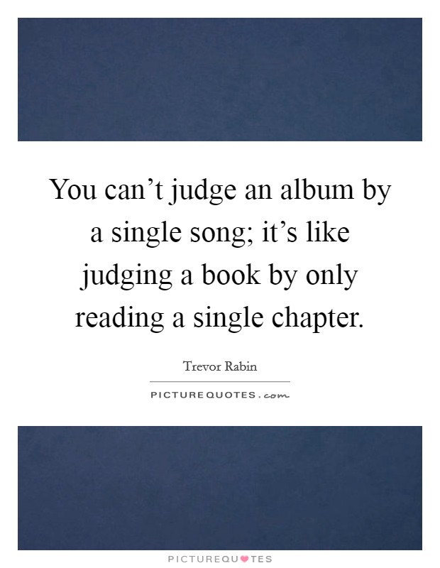 You can't judge an album by a single song; it's like judging a book by only reading a single chapter. Picture Quote #1