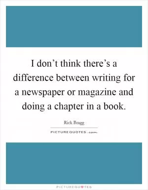 I don’t think there’s a difference between writing for a newspaper or magazine and doing a chapter in a book Picture Quote #1