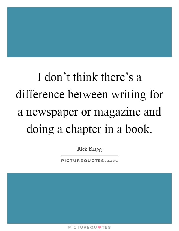 I don't think there's a difference between writing for a newspaper or magazine and doing a chapter in a book. Picture Quote #1