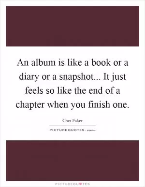 An album is like a book or a diary or a snapshot... It just feels so like the end of a chapter when you finish one Picture Quote #1