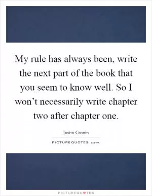 My rule has always been, write the next part of the book that you seem to know well. So I won’t necessarily write chapter two after chapter one Picture Quote #1