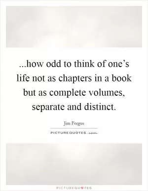 ...how odd to think of one’s life not as chapters in a book but as complete volumes, separate and distinct Picture Quote #1