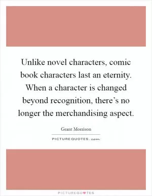 Unlike novel characters, comic book characters last an eternity. When a character is changed beyond recognition, there’s no longer the merchandising aspect Picture Quote #1