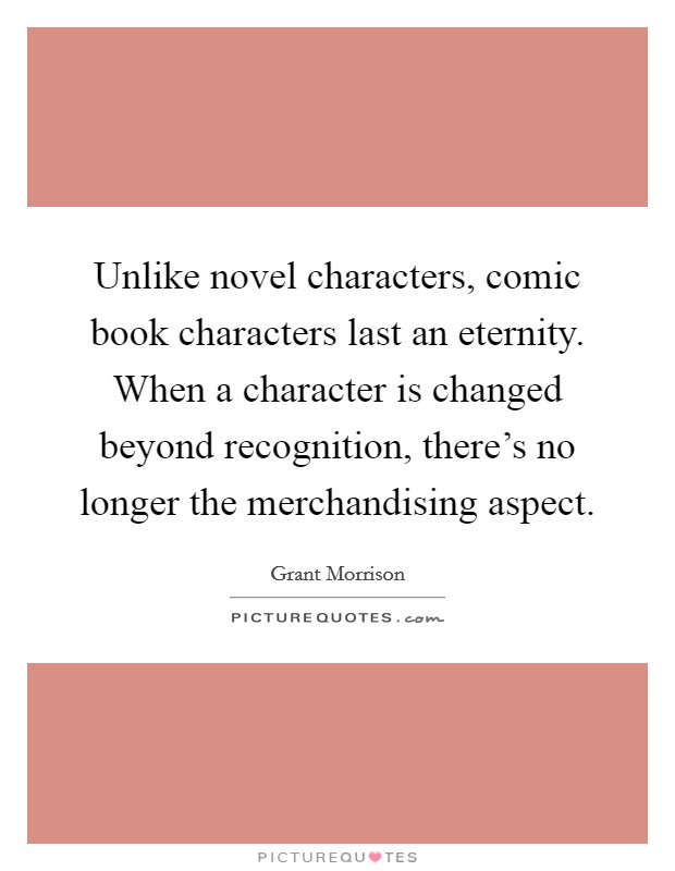 Unlike novel characters, comic book characters last an eternity. When a character is changed beyond recognition, there's no longer the merchandising aspect. Picture Quote #1