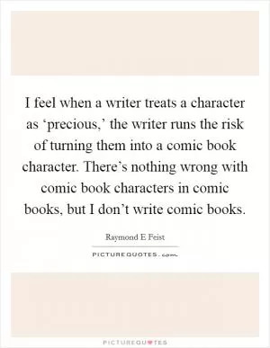 I feel when a writer treats a character as ‘precious,’ the writer runs the risk of turning them into a comic book character. There’s nothing wrong with comic book characters in comic books, but I don’t write comic books Picture Quote #1