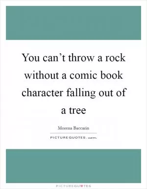You can’t throw a rock without a comic book character falling out of a tree Picture Quote #1