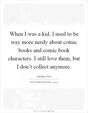 When I was a kid, I used to be way more nerdy about comic books and comic book characters. I still love them, but I don’t collect anymore Picture Quote #1