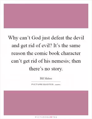 Why can’t God just defeat the devil and get rid of evil? It’s the same reason the comic book character can’t get rid of his nemesis; then there’s no story Picture Quote #1