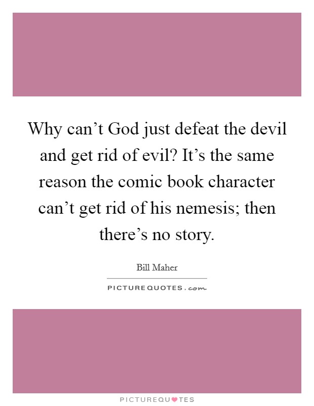 Why can't God just defeat the devil and get rid of evil? It's the same reason the comic book character can't get rid of his nemesis; then there's no story. Picture Quote #1