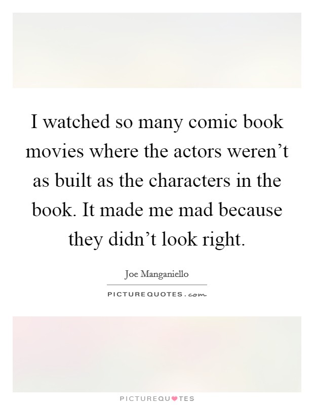 I watched so many comic book movies where the actors weren't as built as the characters in the book. It made me mad because they didn't look right. Picture Quote #1