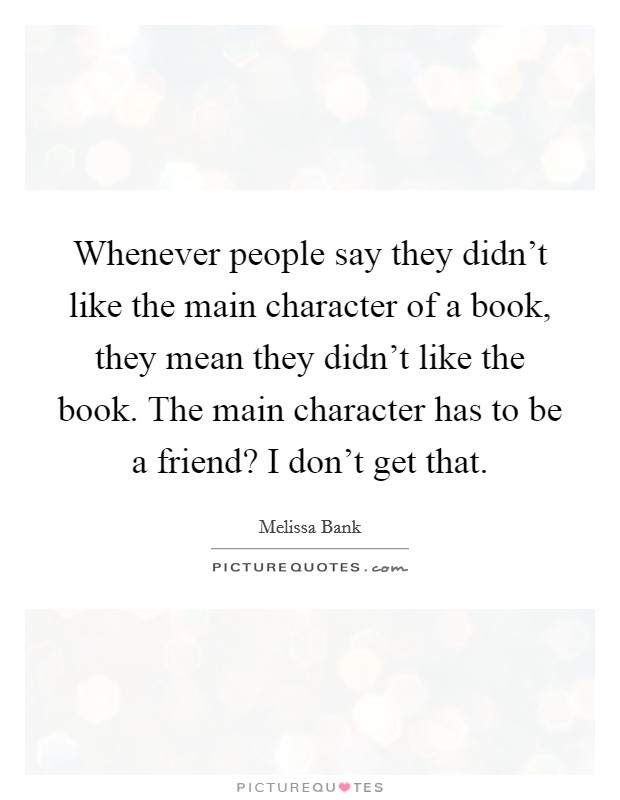 Whenever people say they didn't like the main character of a book, they mean they didn't like the book. The main character has to be a friend? I don't get that. Picture Quote #1