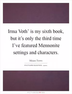 Irma Voth’ is my sixth book, but it’s only the third time I’ve featured Mennonite settings and characters Picture Quote #1