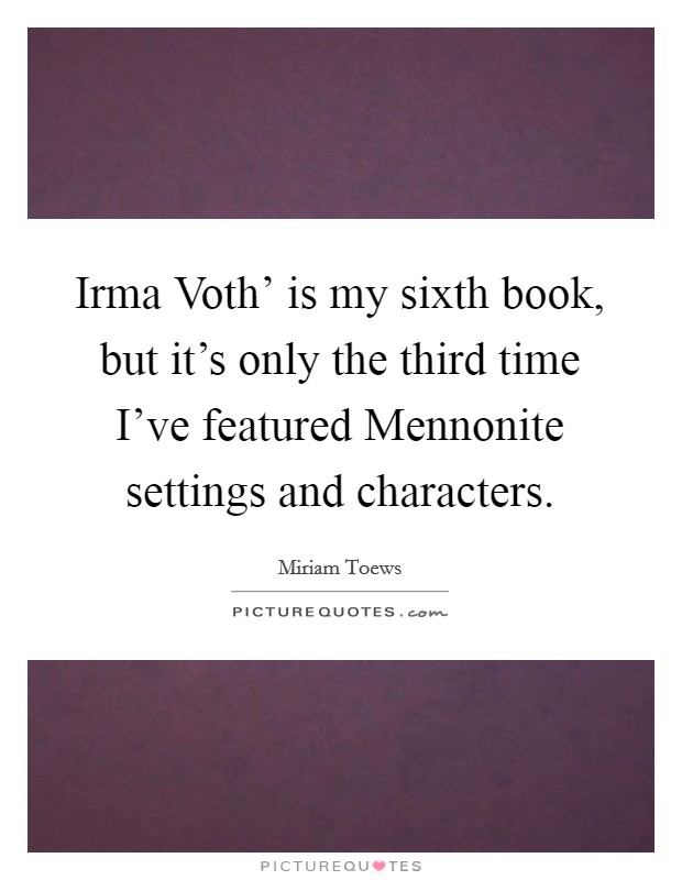 Irma Voth' is my sixth book, but it's only the third time I've featured Mennonite settings and characters. Picture Quote #1