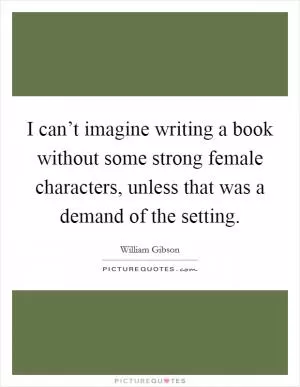 I can’t imagine writing a book without some strong female characters, unless that was a demand of the setting Picture Quote #1