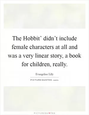 The Hobbit’ didn’t include female characters at all and was a very linear story, a book for children, really Picture Quote #1