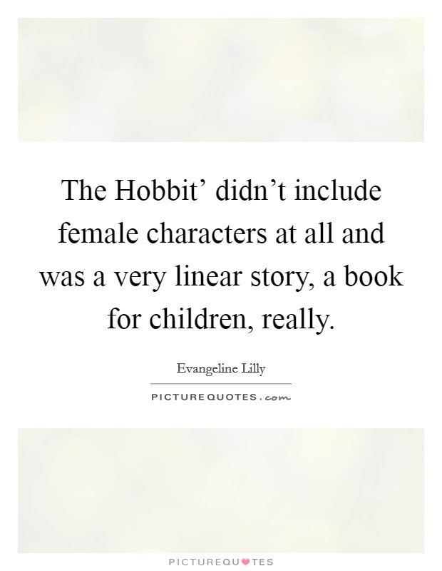 The Hobbit' didn't include female characters at all and was a very linear story, a book for children, really. Picture Quote #1
