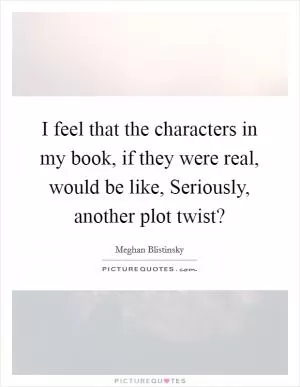 I feel that the characters in my book, if they were real, would be like, Seriously, another plot twist? Picture Quote #1