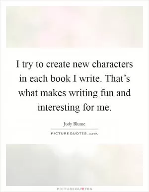 I try to create new characters in each book I write. That’s what makes writing fun and interesting for me Picture Quote #1