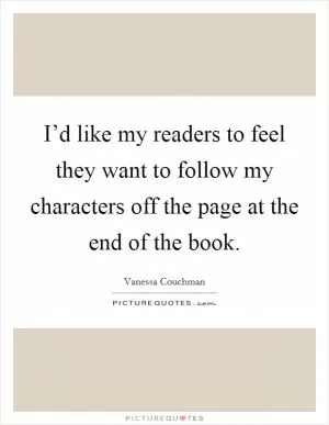 I’d like my readers to feel they want to follow my characters off the page at the end of the book Picture Quote #1