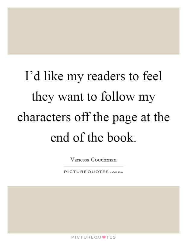 I'd like my readers to feel they want to follow my characters off the page at the end of the book. Picture Quote #1