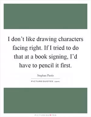 I don’t like drawing characters facing right. If I tried to do that at a book signing, I’d have to pencil it first Picture Quote #1