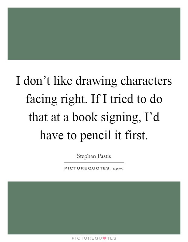 I don't like drawing characters facing right. If I tried to do that at a book signing, I'd have to pencil it first. Picture Quote #1