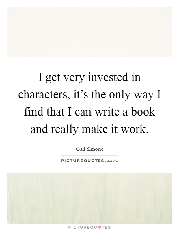 I get very invested in characters, it's the only way I find that I can write a book and really make it work. Picture Quote #1
