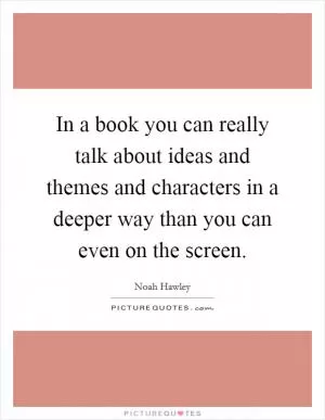 In a book you can really talk about ideas and themes and characters in a deeper way than you can even on the screen Picture Quote #1