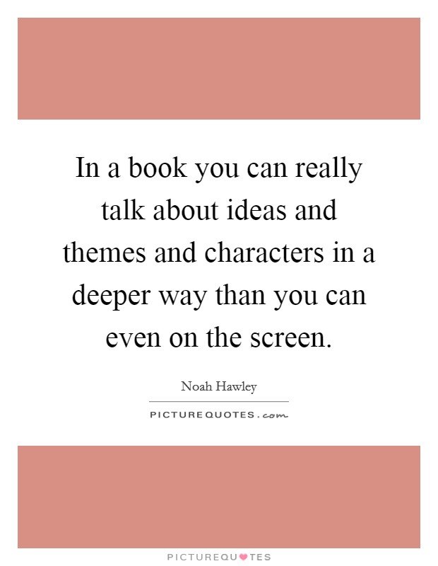 In a book you can really talk about ideas and themes and characters in a deeper way than you can even on the screen. Picture Quote #1