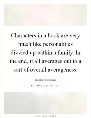 Characters in a book are very much like personalities divvied up within a family. In the end, it all averages out to a sort of overall averageness Picture Quote #1