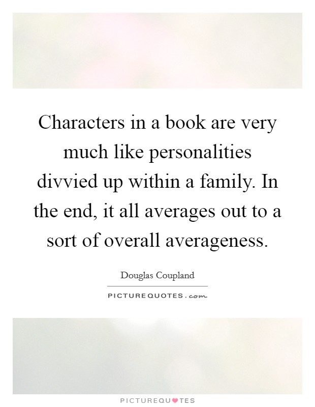 Characters in a book are very much like personalities divvied up within a family. In the end, it all averages out to a sort of overall averageness. Picture Quote #1