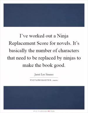 I’ve worked out a Ninja Replacement Score for novels. It’s basically the number of characters that need to be replaced by ninjas to make the book good Picture Quote #1