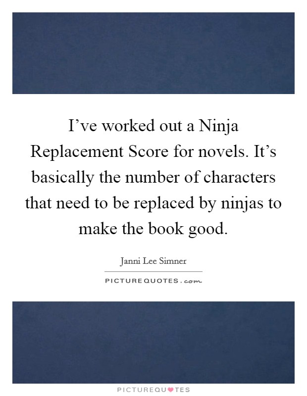 I've worked out a Ninja Replacement Score for novels. It's basically the number of characters that need to be replaced by ninjas to make the book good. Picture Quote #1