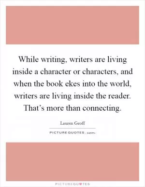 While writing, writers are living inside a character or characters, and when the book ekes into the world, writers are living inside the reader. That’s more than connecting Picture Quote #1
