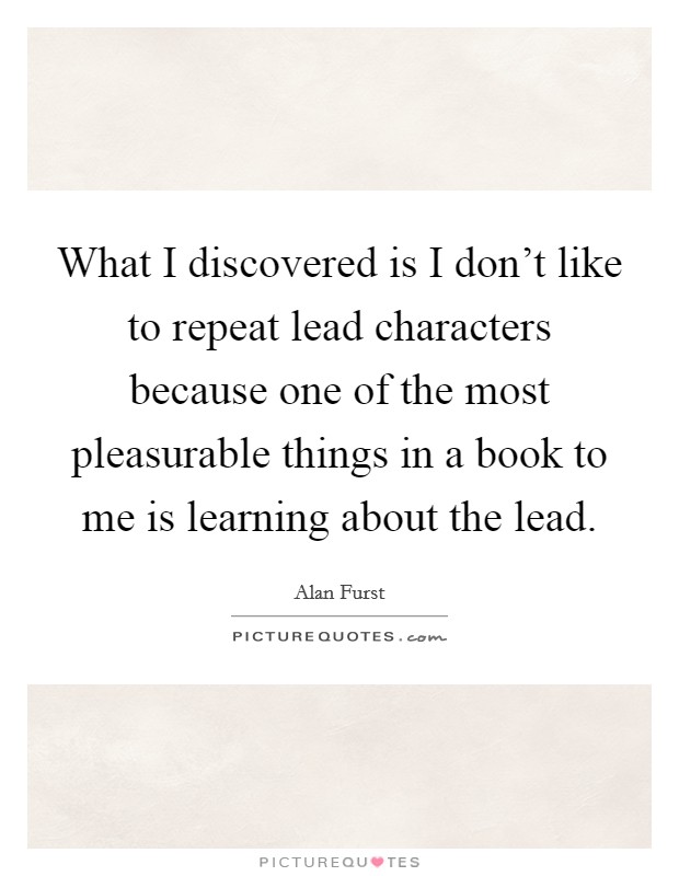 What I discovered is I don't like to repeat lead characters because one of the most pleasurable things in a book to me is learning about the lead. Picture Quote #1