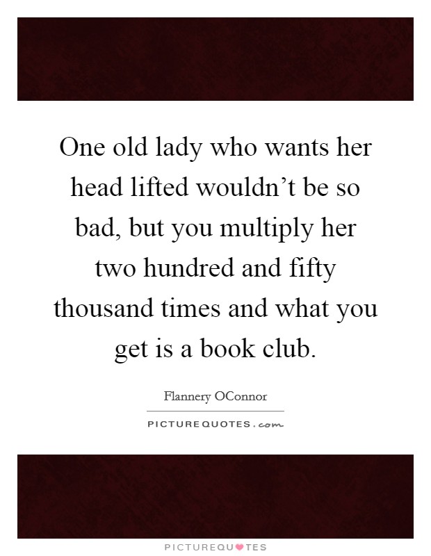 One old lady who wants her head lifted wouldn't be so bad, but you multiply her two hundred and fifty thousand times and what you get is a book club. Picture Quote #1
