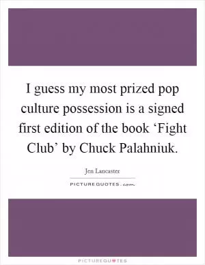 I guess my most prized pop culture possession is a signed first edition of the book ‘Fight Club’ by Chuck Palahniuk Picture Quote #1