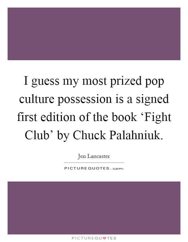 I guess my most prized pop culture possession is a signed first edition of the book ‘Fight Club' by Chuck Palahniuk. Picture Quote #1