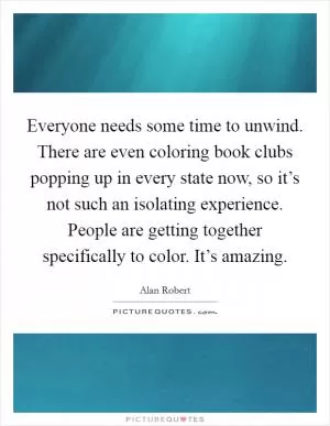 Everyone needs some time to unwind. There are even coloring book clubs popping up in every state now, so it’s not such an isolating experience. People are getting together specifically to color. It’s amazing Picture Quote #1