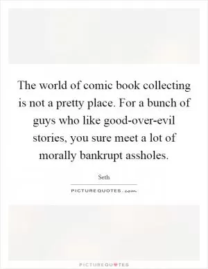 The world of comic book collecting is not a pretty place. For a bunch of guys who like good-over-evil stories, you sure meet a lot of morally bankrupt assholes Picture Quote #1