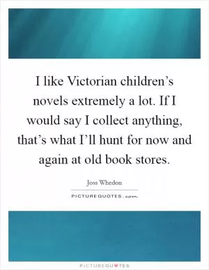 I like Victorian children’s novels extremely a lot. If I would say I collect anything, that’s what I’ll hunt for now and again at old book stores Picture Quote #1