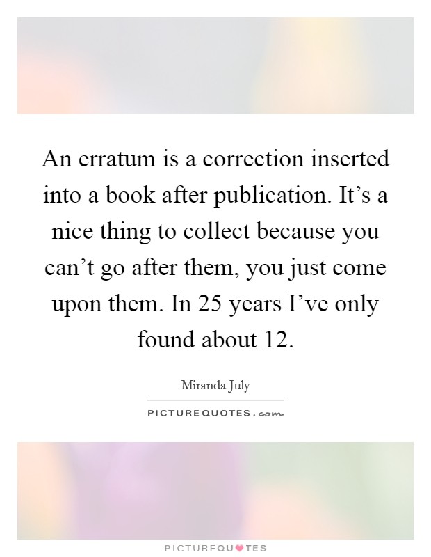 An erratum is a correction inserted into a book after publication. It's a nice thing to collect because you can't go after them, you just come upon them. In 25 years I've only found about 12. Picture Quote #1