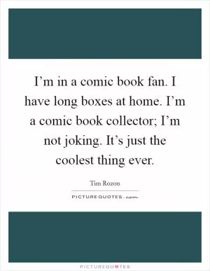 I’m in a comic book fan. I have long boxes at home. I’m a comic book collector; I’m not joking. It’s just the coolest thing ever Picture Quote #1