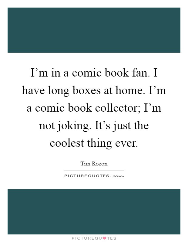 I'm in a comic book fan. I have long boxes at home. I'm a comic book collector; I'm not joking. It's just the coolest thing ever. Picture Quote #1